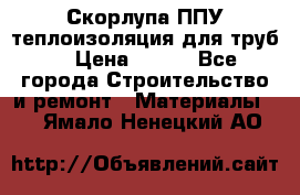 Скорлупа ППУ теплоизоляция для труб  › Цена ­ 233 - Все города Строительство и ремонт » Материалы   . Ямало-Ненецкий АО